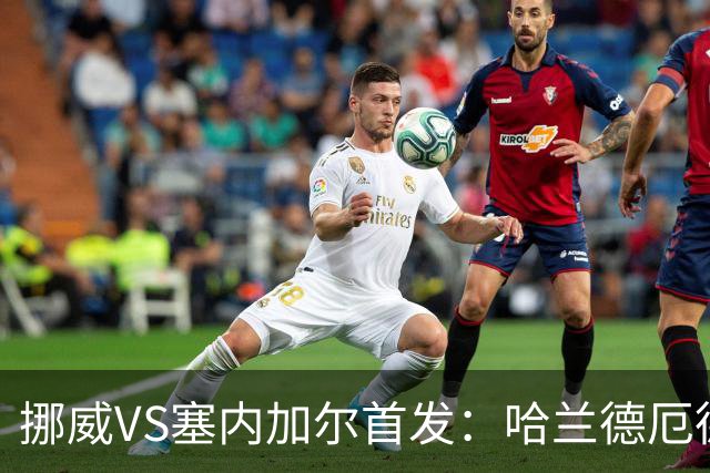 挪威VS塞内加尔首发：哈兰德厄德高领军 马内搭杰克逊